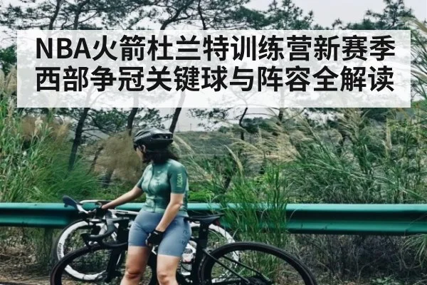 NBA火箭杜兰特训练营新赛季西部争冠关键球与阵容全解读（kaiyun）