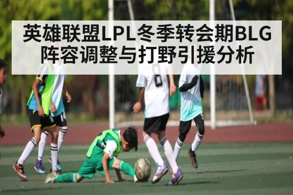 英雄联盟LPL冬季转会期BLG阵容调整与打野引援分析（kaiyun）
