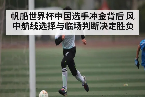 帆船世界杯中国选手冲金背后 风中航线选择与临场判断决定胜负（kaiyun）