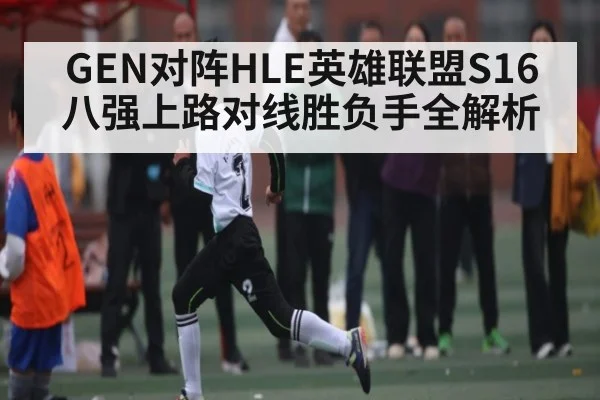 GEN对阵HLE英雄联盟S16八强上路对线胜负手全解析（kaiyun）