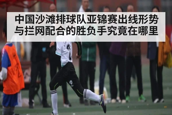中国沙滩排球队亚锦赛出线形势与拦网配合的胜负手究竟在哪里（kaiyun）