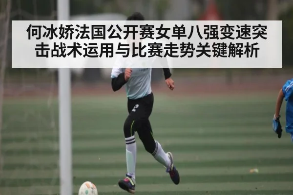 何冰娇法国公开赛女单八强变速突击战术运用与比赛走势关键解析（kaiyun）