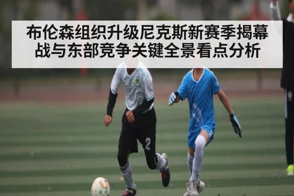 布伦森组织升级尼克斯新赛季揭幕战与东部竞争关键全景看点分析（kaiyun）
