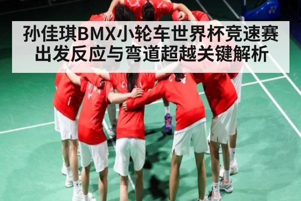 孙佳琪BMX小轮车世界杯竞速赛出发反应与弯道超越关键解析