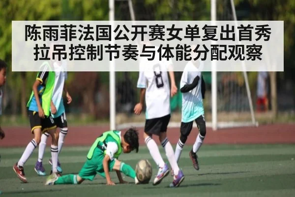 陈雨菲法国公开赛女单复出首秀拉吊控制节奏与体能分配观察