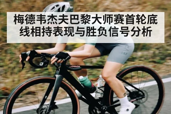 梅德韦杰夫巴黎大师赛首轮底线相持表现与胜负信号分析